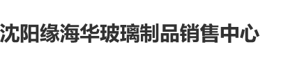 大骚鸡巴性爱插插沈阳缘海华玻璃制品销售中心